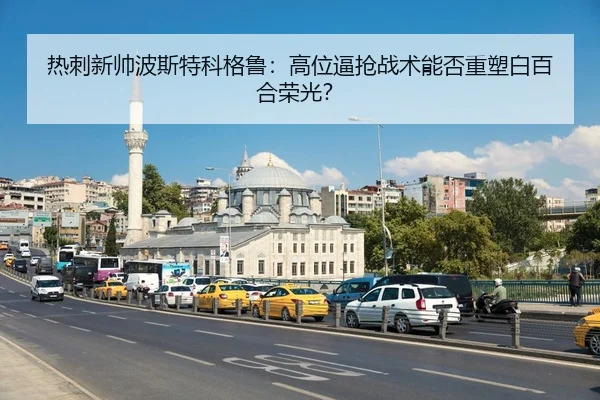 热刺新帅波斯特科格鲁：高位逼抢战术能否重塑白百合荣光？