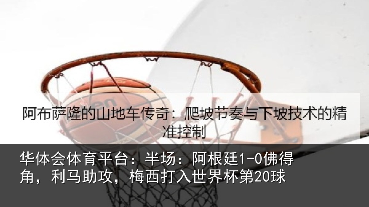 华体会体育平台:半场:阿根廷1-0佛得角,利马助攻,梅西打入世界杯第20球