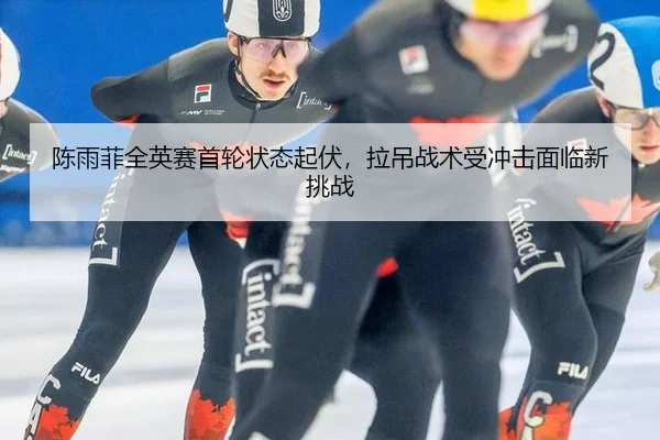 陈雨菲全英赛首轮状态起伏，拉吊战术受冲击面临新挑战