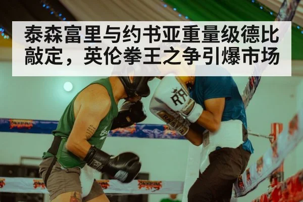 泰森富里与约书亚重量级德比敲定,英伦拳王之争引爆市场