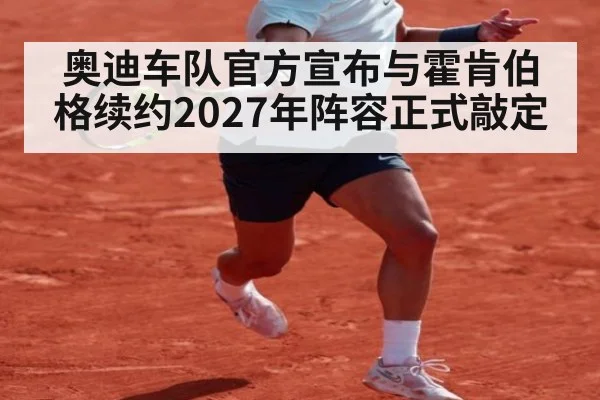 奥迪车队官方宣布与霍肯伯格续约2027年阵容正式敲定