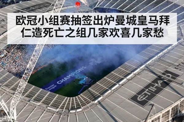 欧冠小组赛抽签出炉曼城皇马拜仁造死亡之组几家欢喜几家愁