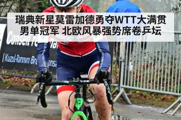 瑞典新星莫雷加德勇夺WTT大满贯男单冠军 北欧风暴强势席卷乒坛