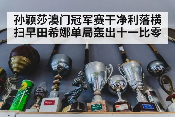 孙颖莎澳门冠军赛干净利落横扫早田希娜单局轰出十一比零
